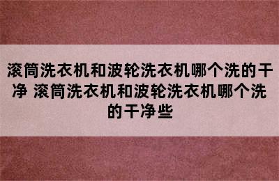 滚筒洗衣机和波轮洗衣机哪个洗的干净 滚筒洗衣机和波轮洗衣机哪个洗的干净些